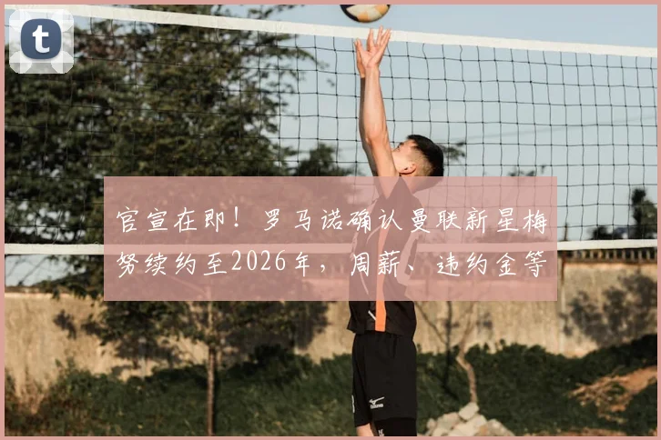 官宣在即！罗马诺确认曼联新星梅努续约至2026年，周薪、违约金等合同细节前瞻解析