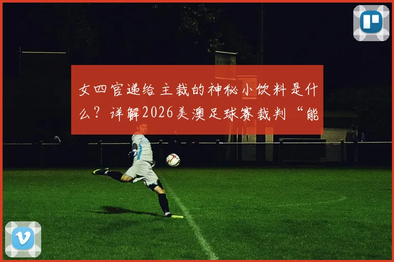 女四官递给主裁的神秘小饮料是什么？详解2026美澳足球赛裁判“能量补充”内幕