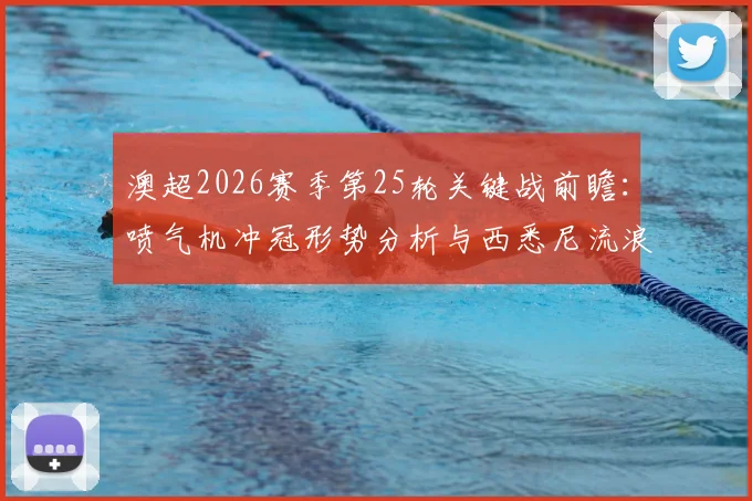 澳超2026赛季第25轮关键战前瞻:喷气机冲冠形势分析与西悉尼流浪者保级策略解读