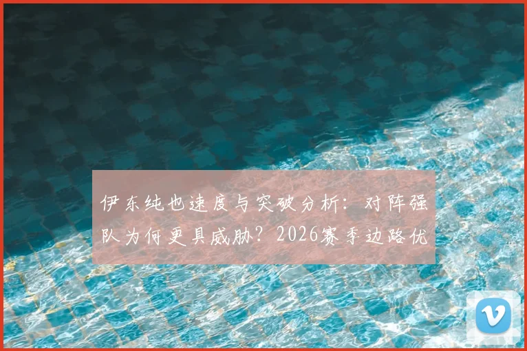 伊东纯也速度与突破分析：对阵强队为何更具威胁？2026赛季边路优势全面解读