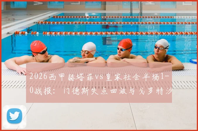2026西甲赫塔菲vs皇家社会半场1-0战报:门德斯失点回放与戈罗特沙泰吉乌龙GIF集锦分析