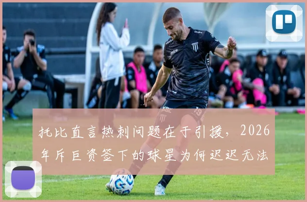 托比直言热刺问题在于引援，2026年斥巨资签下的球星为何迟迟无法兑现身价？