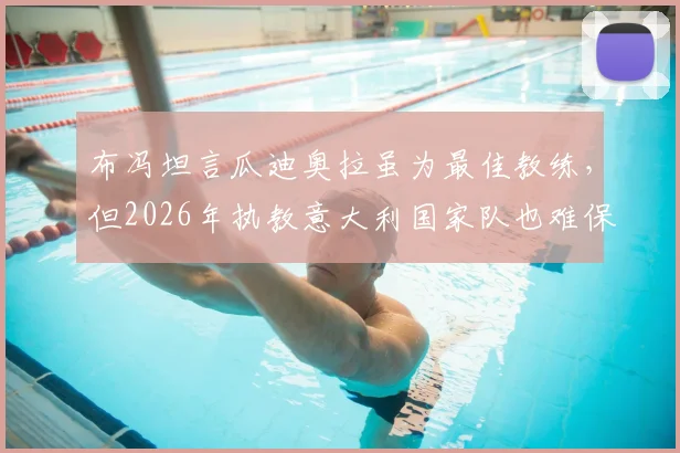 布冯坦言瓜迪奥拉虽为最佳教练，但2026年执教意大利国家队也难保成绩，意大利足球症结何在？