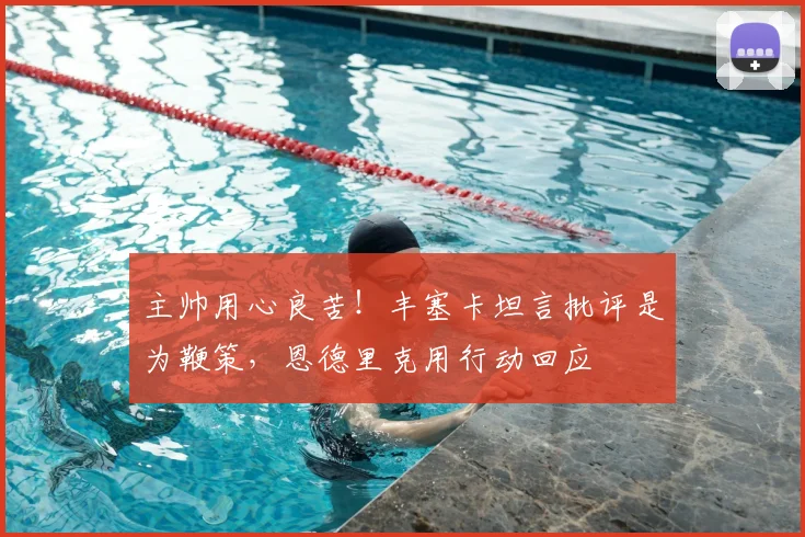 主帅用心良苦！丰塞卡坦言批评是为鞭策，恩德里克用行动回应
