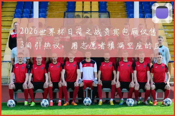 2026世界杯日荷之战贵宾包厢仅售3间引热议，用志愿者填满空座的应急方案可行吗？