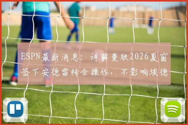 ESPN最新消息：详解曼联2026夏窗签下安德雷转会操作，不影响埃德松位置，附球员体检流程与时间分析