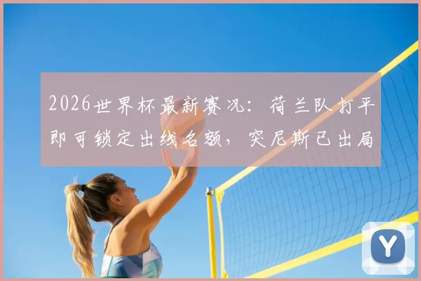 2026世界杯最新赛况:荷兰队打平即可锁定出线名额,突尼斯已出局将为荣誉而战,双方战术打法前瞻与阵容解析