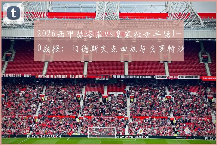 2026西甲赫塔菲vs皇家社会半场1-0战报:门德斯失点回放与戈罗特沙泰吉乌龙GIF集锦分析