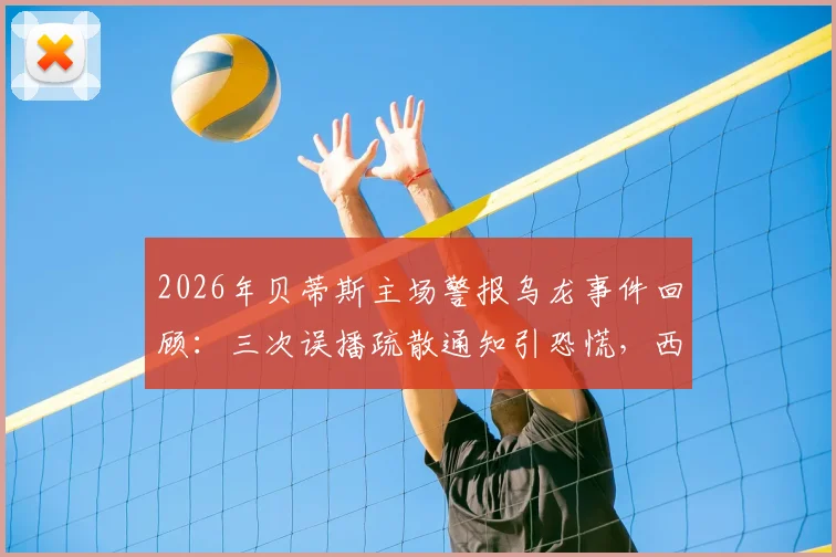2026年贝蒂斯主场警报乌龙事件回顾：三次误播疏散通知引恐慌，西甲赛场安全引热议