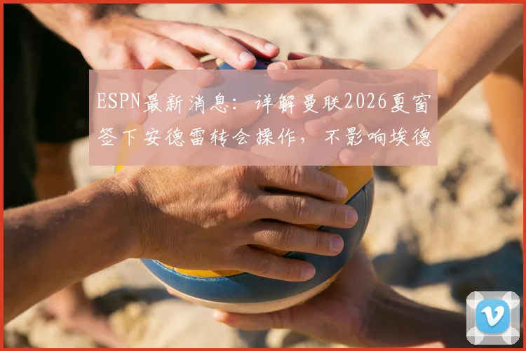 ESPN最新消息：详解曼联2026夏窗签下安德雷转会操作，不影响埃德松位置，附球员体检流程与时间分析