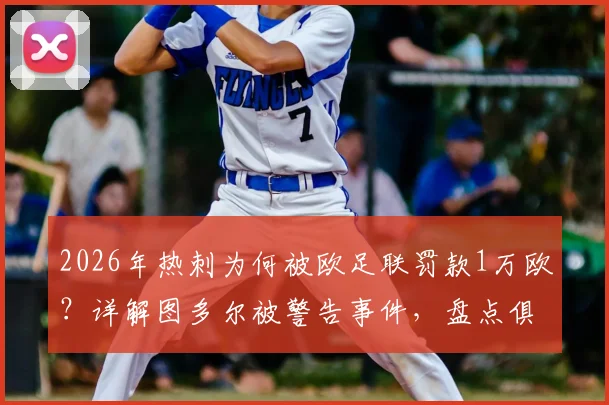 2026年热刺为何被欧足联罚款1万欧？详解图多尔被警告事件，盘点俱乐部近年欧战纪律问题