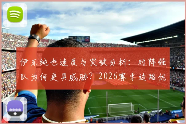 伊东纯也速度与突破分析:对阵强队为何更具威胁?2026赛季边路优势全面解读