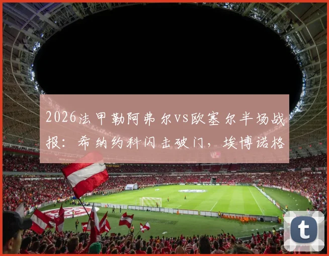 2026法甲勒阿弗尔vs欧塞尔半场战报：希纳约科闪击破门，埃博诺格火速扳平1-1
