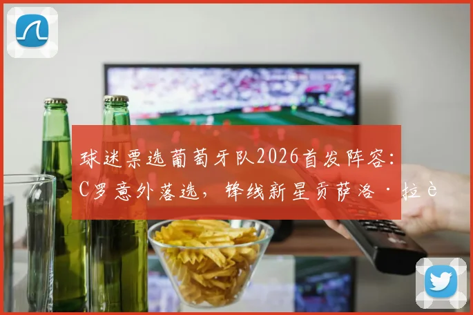 球迷票选葡萄牙队2026首发阵容:C罗意外落选,锋线新星贡萨洛·拉莫斯与菲利克斯搭档