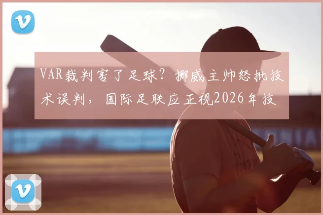 VAR裁判害了足球?挪威主帅怒批技术误判,国际足联应正视2026年技术缺陷引发争议
