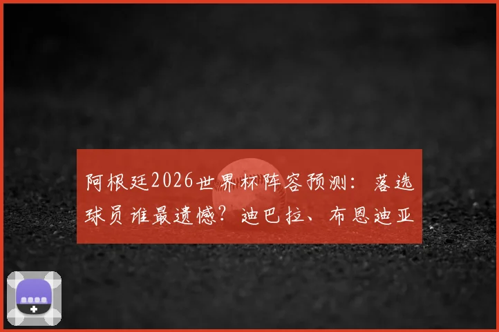 阿根廷2026世界杯阵容预测:落选球员谁最遗憾?迪巴拉、布恩迪亚领衔,边缘国脚未来解析