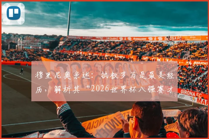 穆里尼奥亲述:执教罗马是最美经历,解析其“2026世界杯八强赛才算真正开始”独特观点背后的足球哲学