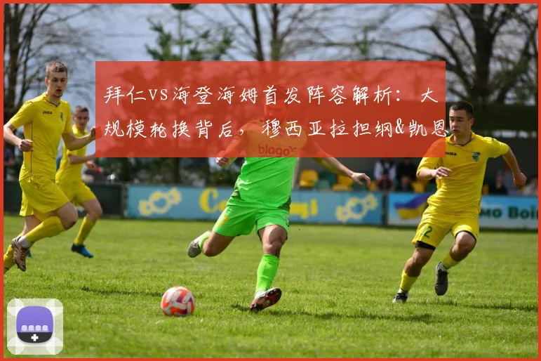 拜仁vs海登海姆首发阵容解析：大规模轮换背后，穆西亚拉担纲&凯恩替补的战术考量与赛事展望