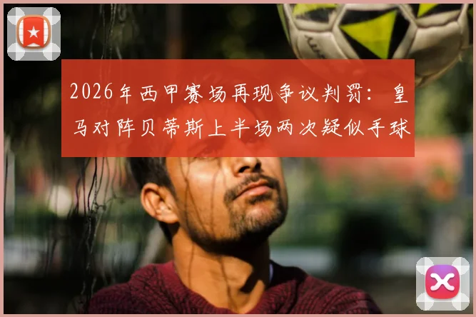 2026年西甲赛场再现争议判罚：皇马对阵贝蒂斯上半场两次疑似手球，主裁均未吹罚引发讨论