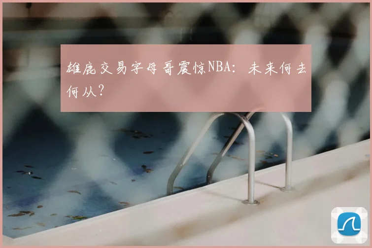 雄鹿交易字母哥震惊NBA:未来何去何从?