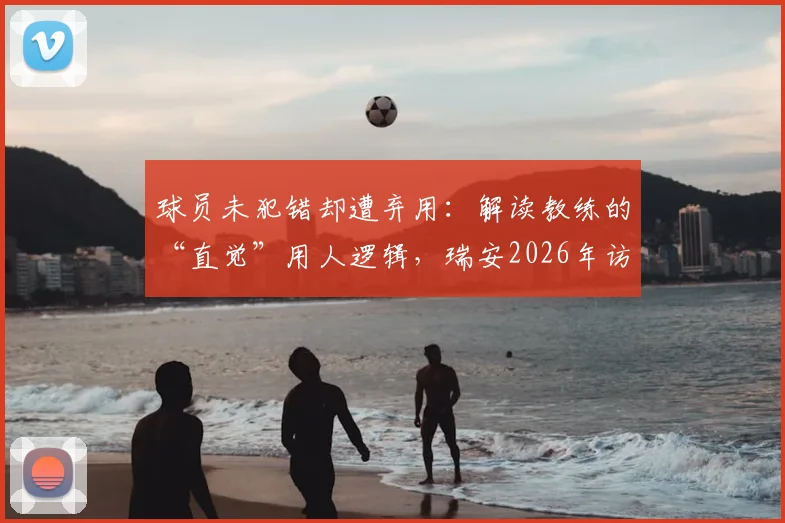 球员未犯错却遭弃用:解读教练的“直觉”用人逻辑,瑞安2026年访谈引发的思考