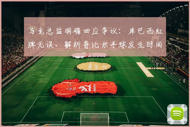 马竞总监明确回应争议：库巴西红牌无误，解析普比尔手球发生时间点与比赛规则关联