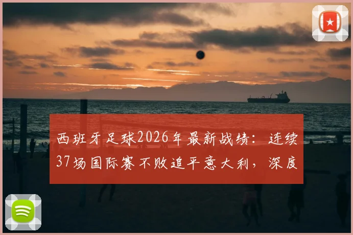 西班牙足球2026年最新战绩：连续37场国际赛不败追平意大利，深度剖析纪录含金量与未来挑战