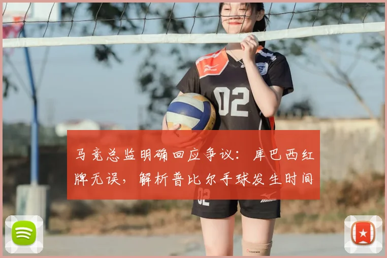 马竞总监明确回应争议：库巴西红牌无误，解析普比尔手球发生时间点与比赛规则关联