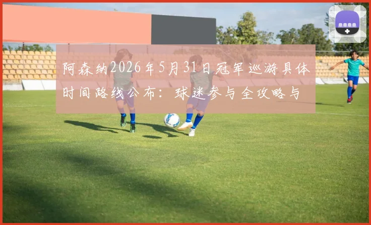 阿森纳2026年5月31日冠军巡游具体时间路线公布：球迷参与全攻略与直播观看指南