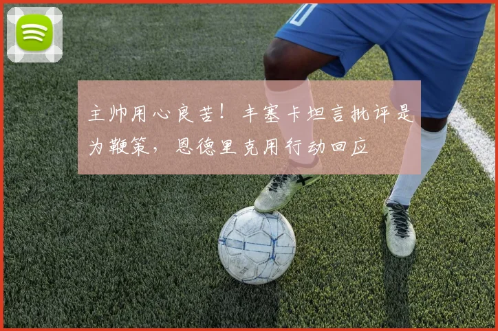 主帅用心良苦！丰塞卡坦言批评是为鞭策，恩德里克用行动回应