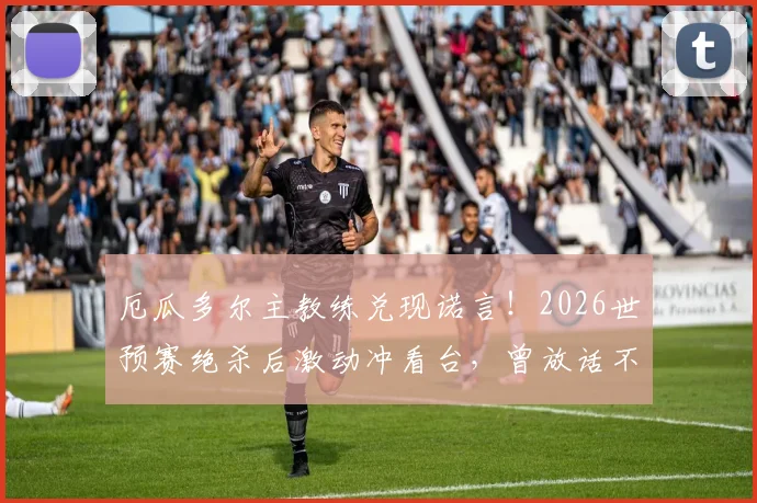 厄瓜多尔主教练兑现诺言！2026世预赛绝杀后激动冲看台，曾放话不出线就辞职