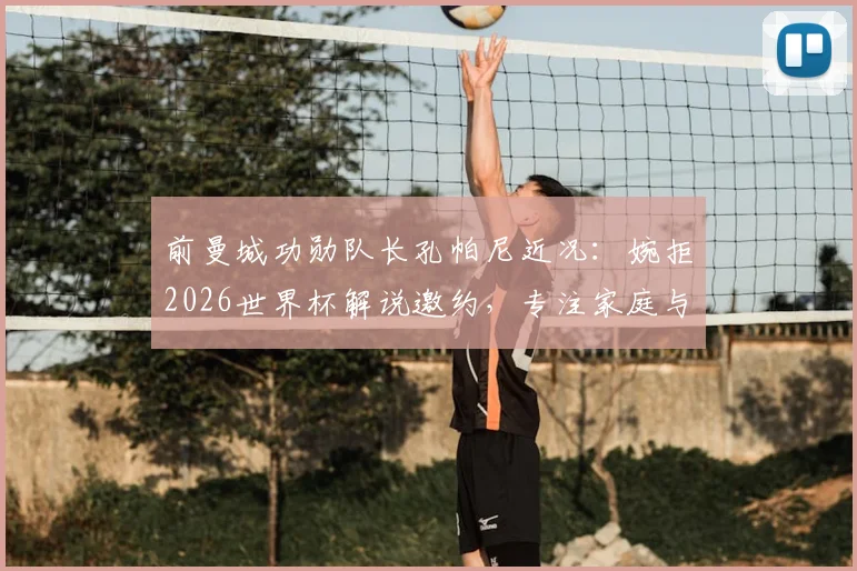 前曼城功勋队长孔帕尼近况:婉拒2026世界杯解说邀约,专注家庭与个人调整
