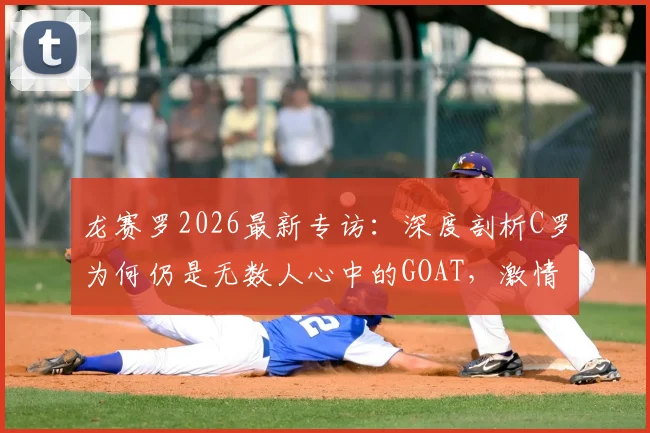 龙赛罗2026最新专访：深度剖析C罗为何仍是无数人心中的GOAT，激情永不褪色的秘密