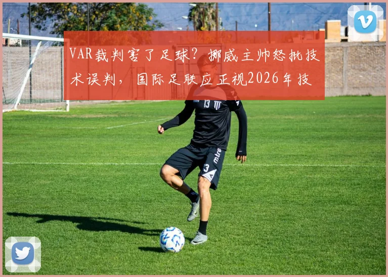 VAR裁判害了足球？挪威主帅怒批技术误判，国际足联应正视2026年技术缺陷引发争议