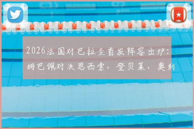 2026法国对巴拉圭首发阵容出炉：姆巴佩对决恩西索，登贝莱、奥利塞携手登场，附观赛指南与技术解析