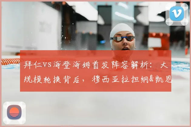拜仁vs海登海姆首发阵容解析:大规模轮换背后,穆西亚拉担纲&凯恩替补的战术考量与赛事展望