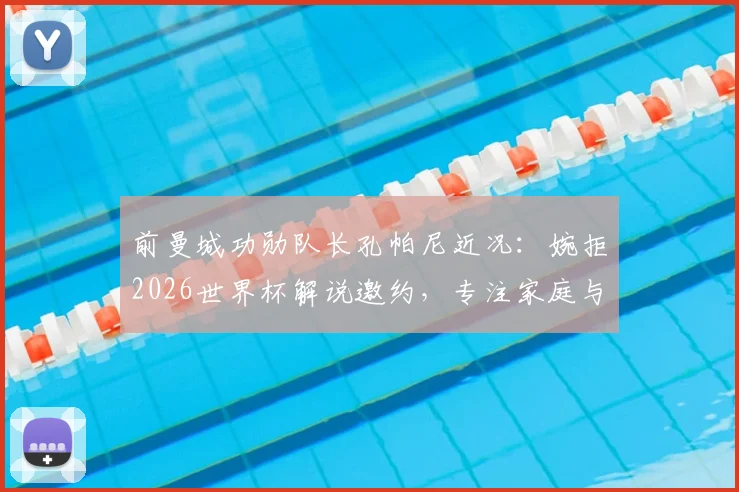 前曼城功勋队长孔帕尼近况：婉拒2026世界杯解说邀约，专注家庭与个人调整