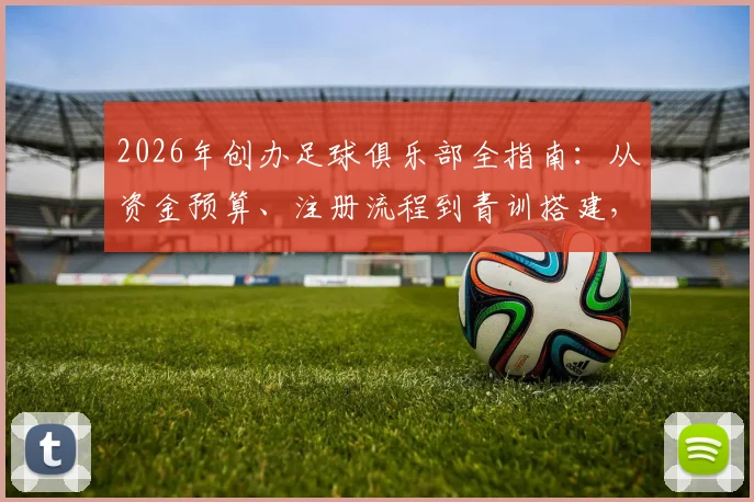 2026年创办足球俱乐部全指南：从资金预算、注册流程到青训搭建，马塞洛同款梦想启航手册