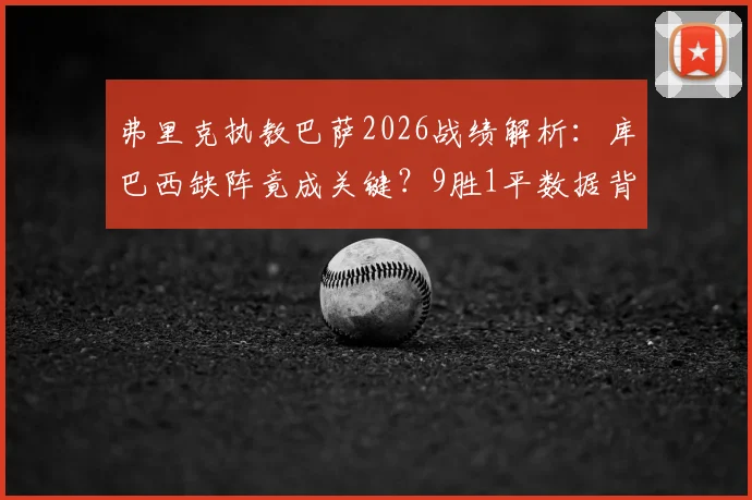 弗里克执教巴萨2026战绩解析：库巴西缺阵竟成关键？9胜1平数据背后的防守变阵