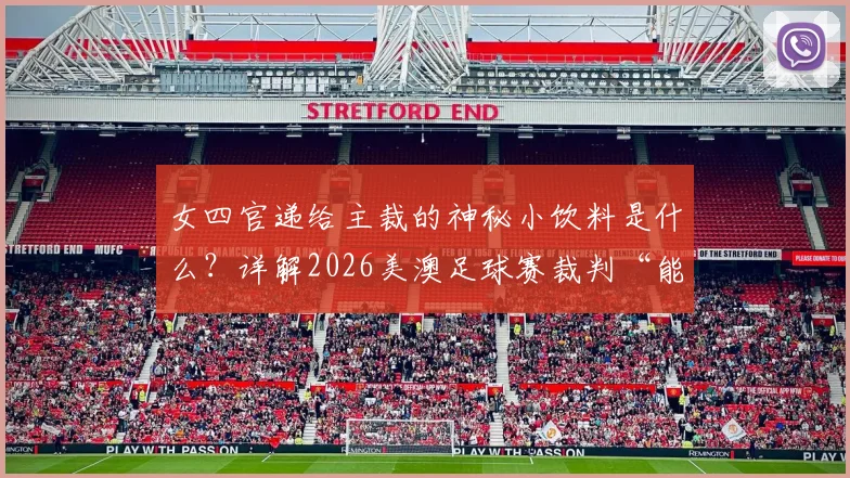 女四官递给主裁的神秘小饮料是什么?详解2026美澳足球赛裁判“能量补充”内幕