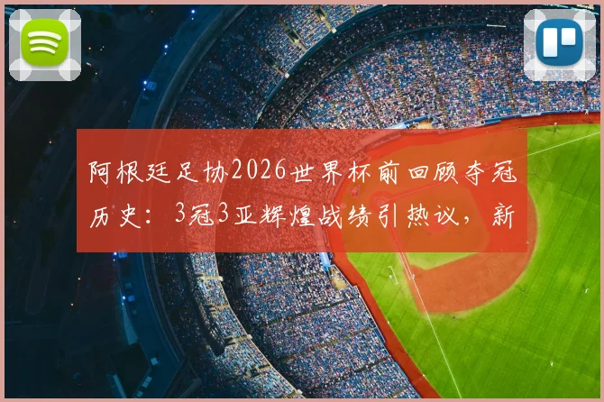 阿根廷足协2026世界杯前回顾夺冠历史：3冠3亚辉煌战绩引热议，新阵容能否再创佳绩？