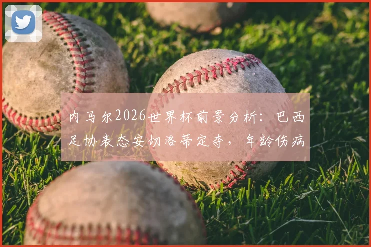 内马尔2026世界杯前景分析：巴西足协表态安切洛蒂定夺，年龄伤病成关键因素