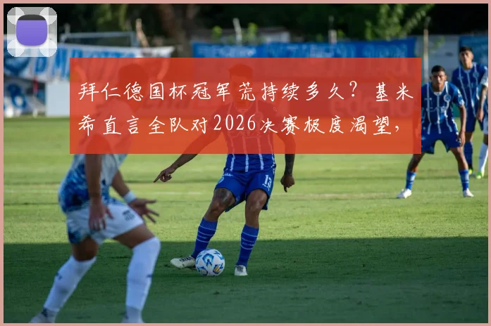 拜仁德国杯冠军荒持续多久？基米希直言全队对2026决赛极度渴望，深度解析争冠前景