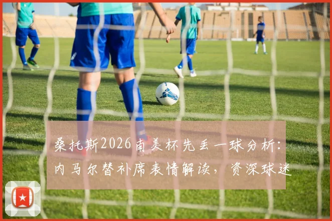 桑托斯2026南美杯先丢一球分析：内马尔替补席表情解读，资深球迷谈球队近期状态与失利原因