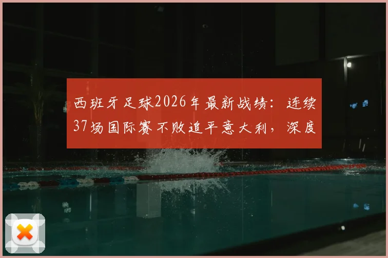 西班牙足球2026年最新战绩：连续37场国际赛不败追平意大利，深度剖析纪录含金量与未来挑战