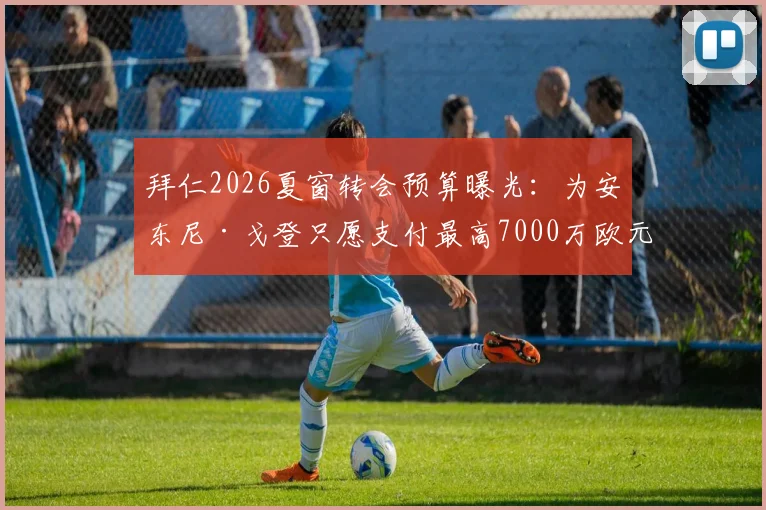 拜仁2026夏窗转会预算曝光:为安东尼·戈登只愿支付最高7000万欧元,交易谈判陷入僵局