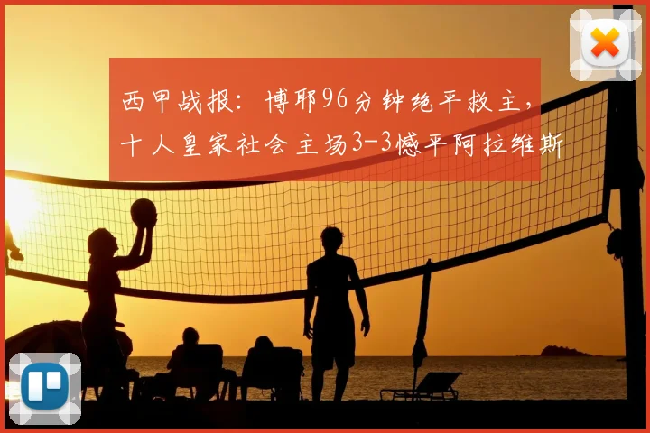 西甲战报：博耶96分钟绝平救主，十人皇家社会主场3-3憾平阿拉维斯，附全场进球动图回顾