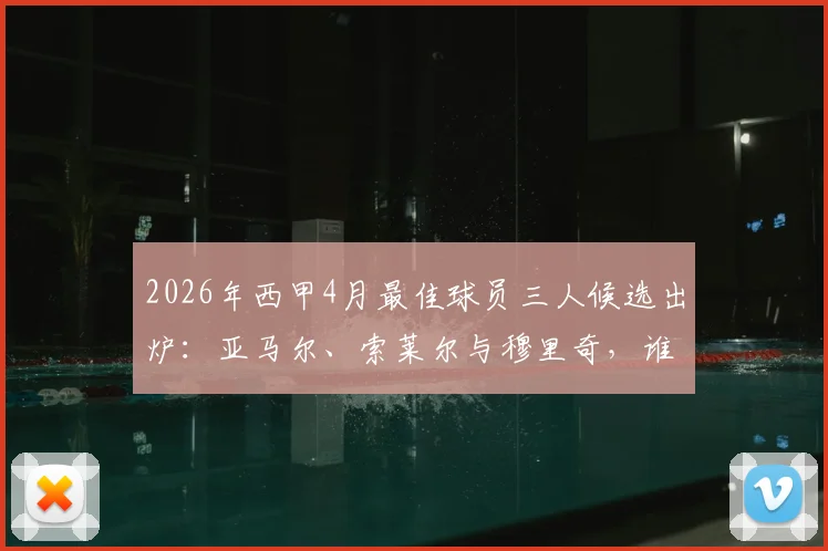 2026年西甲4月最佳球员三人候选出炉：亚马尔、索莱尔与穆里奇，谁将最终当选？