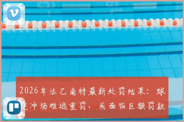 2026年法乙南特最新处罚结果：球迷冲场难逃重罚，或面临巨额罚款与空场危机