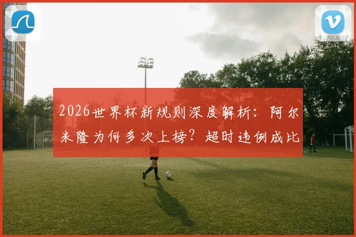 2026世界杯新规则深度解析:阿尔米隆为何多次上榜?超时违例成比赛新焦点